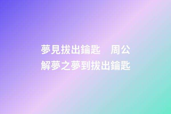 夢見拔出鑰匙　周公解夢之夢到拔出鑰匙